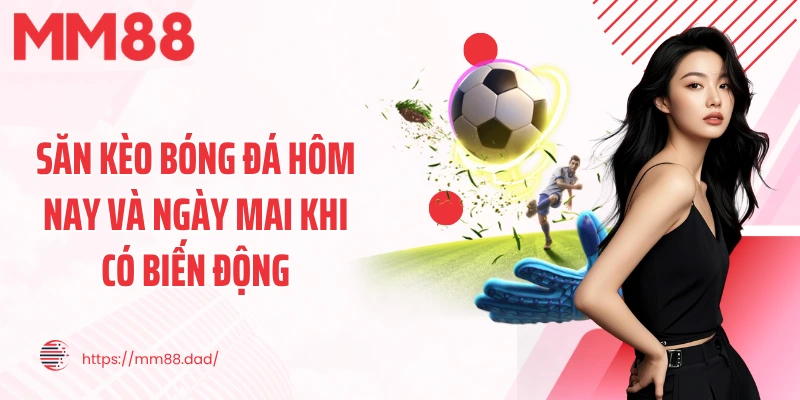 Săn kèo bóng đá hôm nay và ngày mai khi có biến động