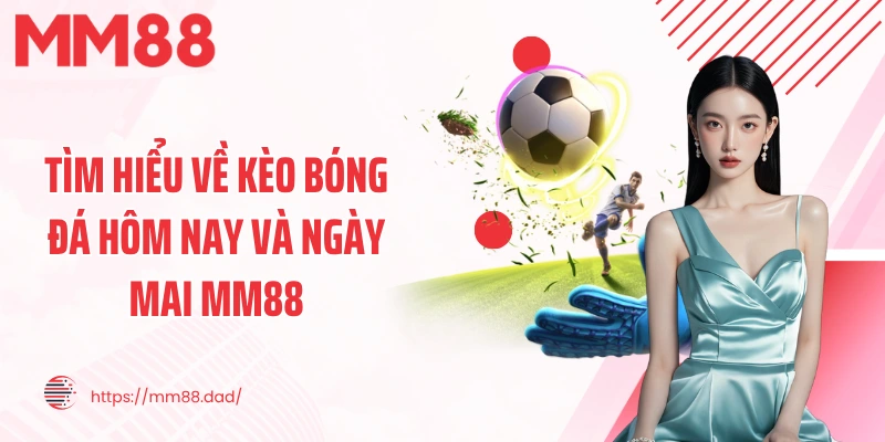 Tìm hiểu về kèo bóng đá hôm nay và ngày mai MM88